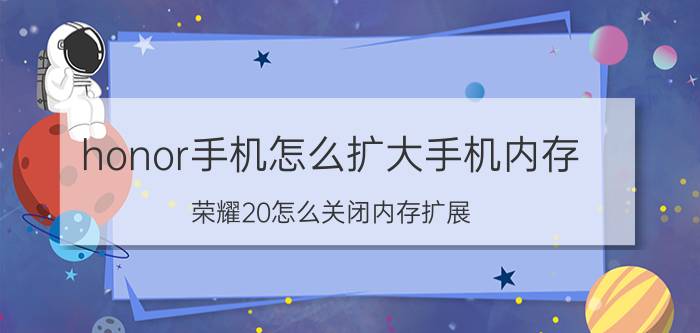 honor手机怎么扩大手机内存 荣耀20怎么关闭内存扩展？